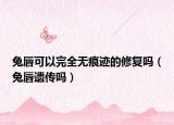 兔唇可以完全無痕跡的修復(fù)嗎（兔唇遺傳嗎）
