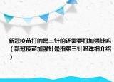 新冠疫苗打的是三針的還需要打加強(qiáng)針嗎（新冠疫苗加強(qiáng)針是指第三針嗎詳細(xì)介紹）