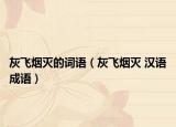 灰飛煙滅的詞語（灰飛煙滅 漢語成語）
