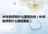 86年的虎和什么屬相合財(cái)（86年的虎和什么屬相最配）