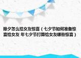 除夕怎么給女友驚喜（七夕節(jié)如何準(zhǔn)備驚喜給女友 年七夕節(jié)打算給女友哪些驚喜）