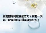 減肥期間阿膠糕能吃嗎（減肥一天吃一塊阿膠糕可以嗎詳細介紹）