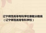 遼寧師范高等專科學(xué)校錄取分?jǐn)?shù)線（遼寧師范高等?？茖W(xué)校）