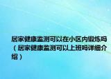 居家健康監(jiān)測可以在小區(qū)內鍛煉嗎（居家健康監(jiān)測可以上班嗎詳細介紹）