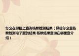 怎么在微信上查詢核酸檢測(cè)結(jié)果（微信怎么查核酸檢測(cè)電子版的結(jié)果 核酸結(jié)果查詢?cè)谀睦锊榻榻B）