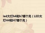 led大燈h4和h7哪個亮（LED大燈H4和H7哪個亮）