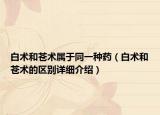 白術(shù)和蒼術(shù)屬于同一種藥（白術(shù)和蒼術(shù)的區(qū)別詳細(xì)介紹）