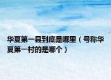 華夏第一縣到底是哪里（號稱華夏第一村的是哪個）