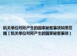 機(jī)關(guān)單位對所產(chǎn)生的國家秘密事項知悉范圍（機(jī)關(guān)單位對所產(chǎn)生的國家秘密事項）