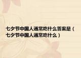 七夕節(jié)中國人通常吃什么答案是（七夕節(jié)中國人通常吃什么）