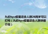 九價(jià)hpv疫苗適合人群26周歲可以打嗎（九價(jià)hpv疫苗適合人群詳細(xì)介紹）