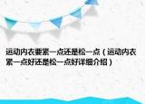 運(yùn)動(dòng)內(nèi)衣要緊一點(diǎn)還是松一點(diǎn)（運(yùn)動(dòng)內(nèi)衣緊一點(diǎn)好還是松一點(diǎn)好詳細(xì)介紹）