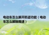 電動車怎么解開防盜功能（電動車怎么解除限速）