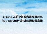 expensive的比較級和最高級怎么讀（expensive的比較級和最高級）