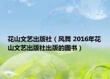 花山文藝出版社（風(fēng)舞 2016年花山文藝出版社出版的圖書）