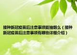 接種新冠疫苗后注意事項(xiàng)能抽煙么（接種新冠疫苗后注意事項(xiàng)有哪些詳細(xì)介紹）