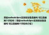 榮耀earbuds3pro支持雙設(shè)備連接嗎 可以連接兩個手機(jī)嗎（榮耀earbuds3pro支持雙設(shè)備連接嗎 可以連接兩個手機(jī)嗎介紹）