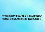 中考前老師把手機還我了（我沒跟媽媽講 媽媽明天要向老師要手機 我該怎么辦）