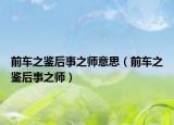 前車(chē)之鑒后事之師意思（前車(chē)之鑒后事之師）