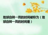 地球自轉(zhuǎn)一周的時(shí)間被稱為（地球自轉(zhuǎn)一周的時(shí)間是）