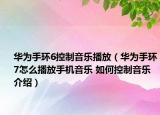 華為手環(huán)6控制音樂播放（華為手環(huán)7怎么播放手機音樂 如何控制音樂介紹）