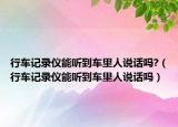 行車記錄儀能聽到車?yán)锶苏f話嗎?（行車記錄儀能聽到車?yán)锶苏f話嗎）