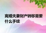 離婚夫妻財產(chǎn)轉(zhuǎn)移需要什么手續(xù)