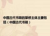 中國(guó)古代書籍的纂修主體主要包括（中國(guó)古代書籍）