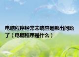 電腦程序經(jīng)常未響應(yīng)是哪出問題了（電腦程序是什么）