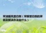柴油暖風冒白煙（柴暖冒白煙的原因及解決辦法是什么）