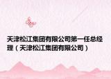 天津松江集團(tuán)有限公司第一任總經(jīng)理（天津松江集團(tuán)有限公司）