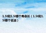 1.5t和1.5l哪個(gè)壽命長（1.5t和1.5l哪個(gè)省油）