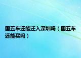 國五車還能遷入深圳嗎（國五車還能買嗎）
