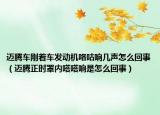 邁騰車剛著車發(fā)動機咯咕響幾聲怎么回事（邁騰正時罩內(nèi)嗒嗒響是怎么回事）