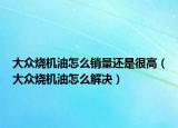 大眾燒機(jī)油怎么銷量還是很高（大眾燒機(jī)油怎么解決）
