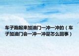 車子跑起來加油門一沖一沖的（車子加油門會(huì)一沖一沖是怎么回事）
