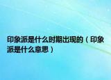 印象派是什么時(shí)期出現(xiàn)的（印象派是什么意思）