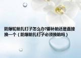 防爆輪胎扎釘子怎么辦?要補(bǔ)胎還是直接換一個(gè)（防爆胎扎釘子必須換胎嗎）