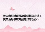 黃三角形感嘆號故障燈解決辦法（黃三角形感嘆號故障燈怎么辦）
