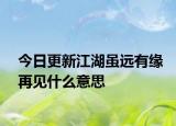 今日更新江湖雖遠(yuǎn)有緣再見什么意思