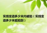 實(shí)線變道多少米內(nèi)被拍（實(shí)線變道多少米能拍到）