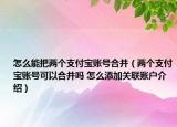 怎么能把兩個支付寶賬號合并（兩個支付寶賬號可以合并嗎 怎么添加關(guān)聯(lián)賬戶介紹）