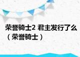 榮譽騎士2 君主發(fā)行了么（榮譽騎士）