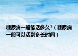 糖尿病一般能活多久?（糖尿病一般可以活到多長時間）