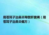 用蒼耳子治鼻炎導(dǎo)致肝衰竭（用蒼耳子治鼻炎偏方）