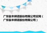 廣東駿豐頻譜股份有限公司官網(wǎng)（廣東駿豐頻譜股份有限公司）