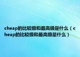 cheap的比較級和最高級是什么（cheap的比較級和最高級是什么）