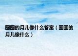 圓圓的月兒像什么答案（圓圓的月兒像什么）