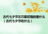 古代七夕節(jié)乞巧最初指的是什么（古代七夕節(jié)吃什么）