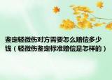 鑒定輕微傷對(duì)方需要怎么賠償多少錢(qián)（輕微傷鑒定標(biāo)準(zhǔn)賠償是怎樣的）